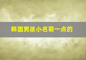 韩国男孩小名萌一点的