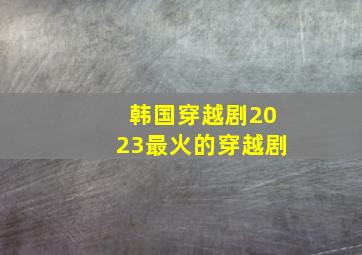 韩国穿越剧2023最火的穿越剧