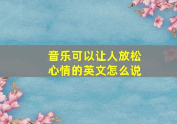 音乐可以让人放松心情的英文怎么说