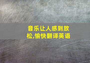 音乐让人感到放松,愉快翻译英语