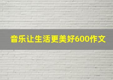 音乐让生活更美好600作文