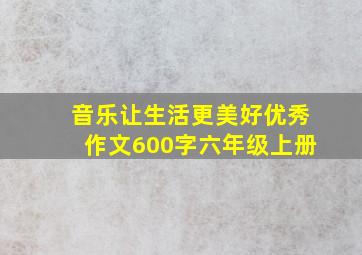 音乐让生活更美好优秀作文600字六年级上册