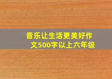 音乐让生活更美好作文500字以上六年级