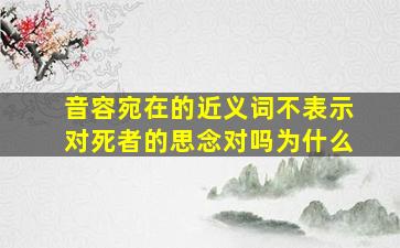 音容宛在的近义词不表示对死者的思念对吗为什么