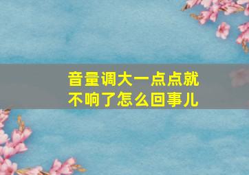 音量调大一点点就不响了怎么回事儿