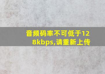 音频码率不可低于128kbps,请重新上传