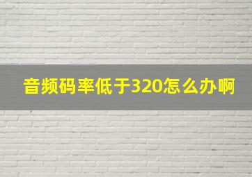 音频码率低于320怎么办啊