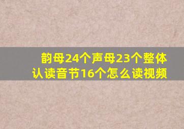 韵母24个声母23个整体认读音节16个怎么读视频