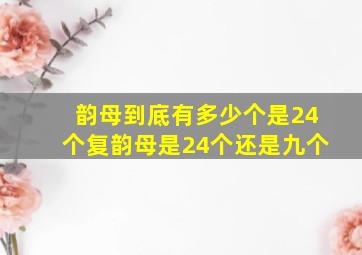 韵母到底有多少个是24个复韵母是24个还是九个