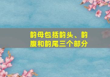 韵母包括韵头、韵腹和韵尾三个部分