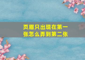 页眉只出现在第一张怎么弄到第二张