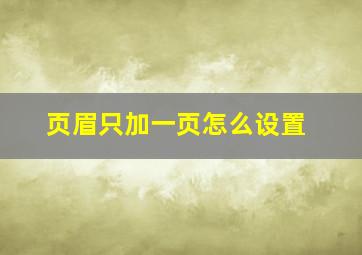 页眉只加一页怎么设置