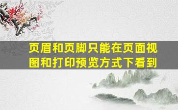 页眉和页脚只能在页面视图和打印预览方式下看到