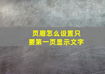 页眉怎么设置只要第一页显示文字