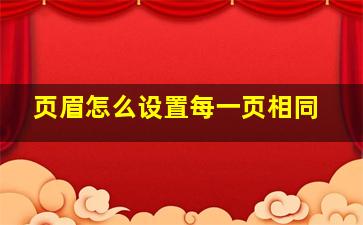 页眉怎么设置每一页相同