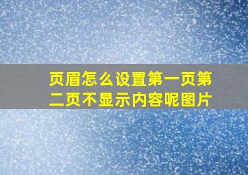 页眉怎么设置第一页第二页不显示内容呢图片