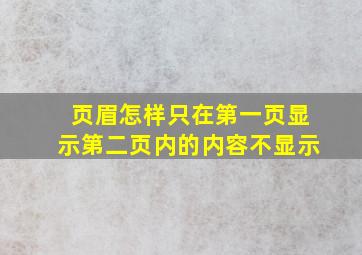 页眉怎样只在第一页显示第二页内的内容不显示