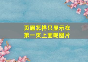 页眉怎样只显示在第一页上面呢图片