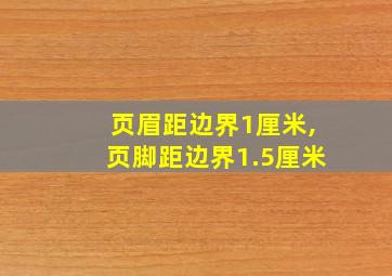 页眉距边界1厘米,页脚距边界1.5厘米