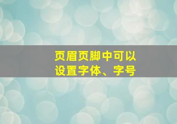 页眉页脚中可以设置字体、字号