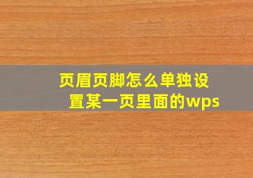 页眉页脚怎么单独设置某一页里面的wps