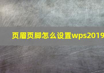 页眉页脚怎么设置wps2019