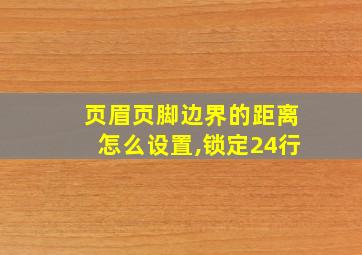 页眉页脚边界的距离怎么设置,锁定24行