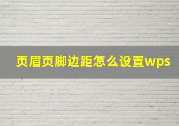 页眉页脚边距怎么设置wps