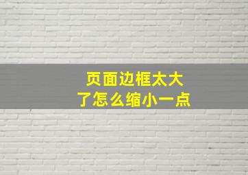 页面边框太大了怎么缩小一点