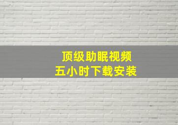 顶级助眠视频五小时下载安装