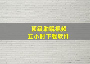 顶级助眠视频五小时下载软件