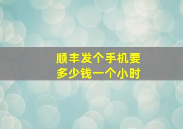 顺丰发个手机要多少钱一个小时