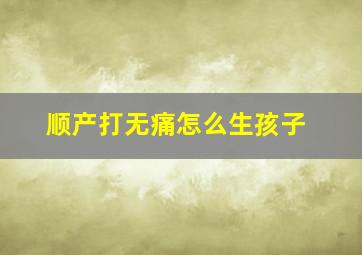 顺产打无痛怎么生孩子