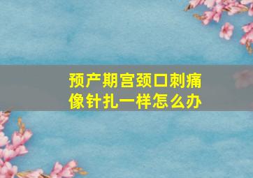 预产期宫颈口刺痛像针扎一样怎么办