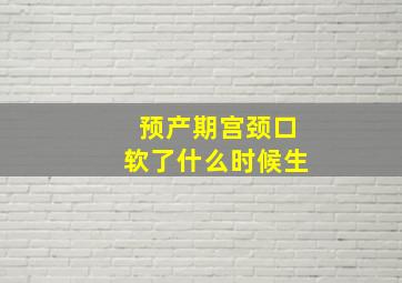 预产期宫颈口软了什么时候生