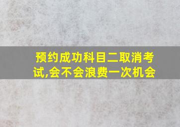 预约成功科目二取消考试,会不会浪费一次机会