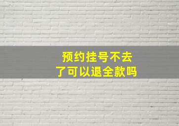 预约挂号不去了可以退全款吗