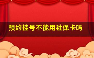 预约挂号不能用社保卡吗