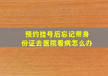 预约挂号后忘记带身份证去医院看病怎么办