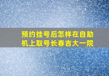 预约挂号后怎样在自助机上取号长春吉大一院