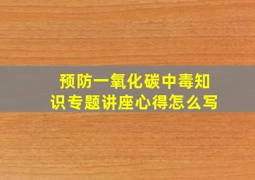 预防一氧化碳中毒知识专题讲座心得怎么写