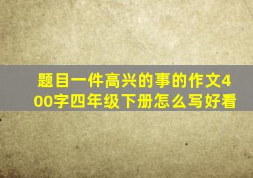 题目一件高兴的事的作文400字四年级下册怎么写好看