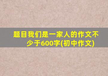 题目我们是一家人的作文不少于600字(初中作文)