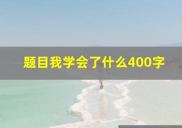 题目我学会了什么400字