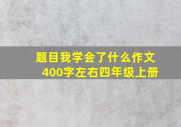 题目我学会了什么作文400字左右四年级上册