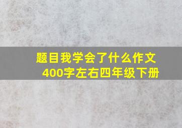 题目我学会了什么作文400字左右四年级下册