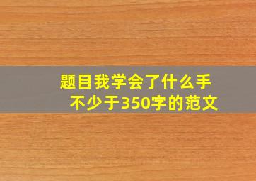 题目我学会了什么手不少于350字的范文