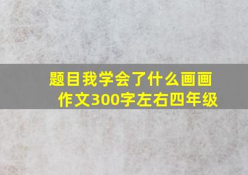 题目我学会了什么画画作文300字左右四年级