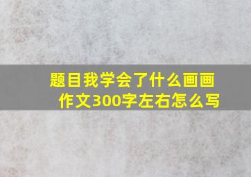 题目我学会了什么画画作文300字左右怎么写