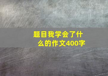 题目我学会了什么的作文400字